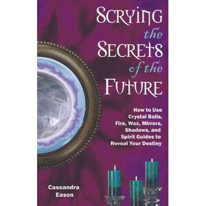 Scrying the Secrets of the Future: How to Use Crystal Ball, Fire, Wax, Mirrors,